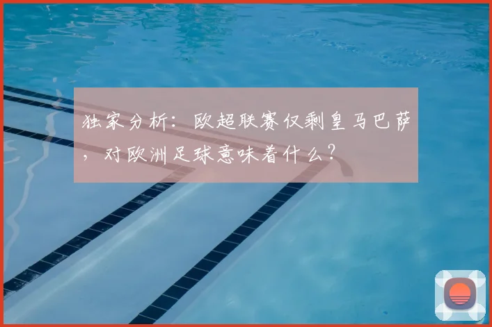 独家分析：欧超联赛仅剩皇马巴萨，对欧洲足球意味着什么？