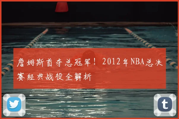 詹姆斯首夺总冠军!2012年NBA总决赛经典战役全解析