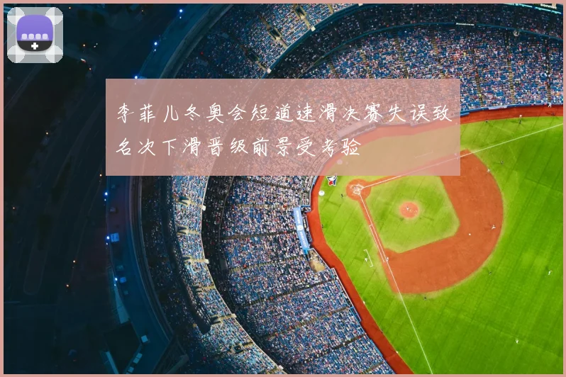 李菲儿冬奥会短道速滑决赛失误致名次下滑晋级前景受考验