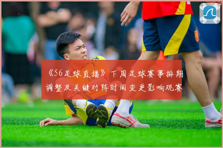 《56足球直播》下周足球赛事排期调整及关键对阵时间变更影响观赛安排