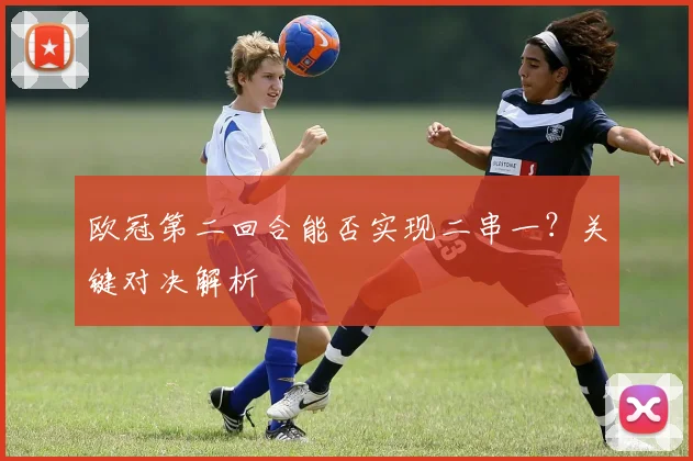 欧冠第二回合能否实现二串一？关键对决解析