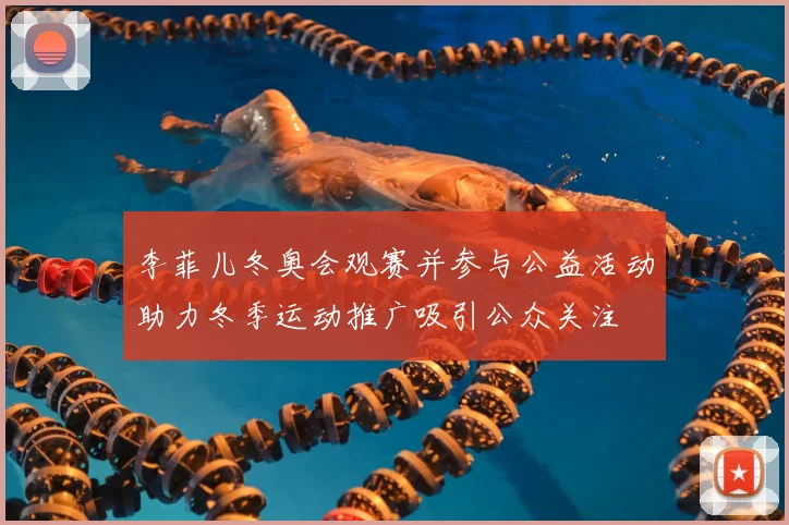 李菲儿冬奥会观赛并参与公益活动助力冬季运动推广吸引公众关注