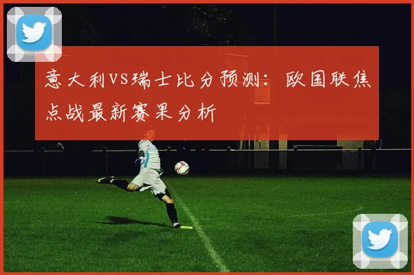 意大利vs瑞士比分预测：欧国联焦点战最新赛果分析