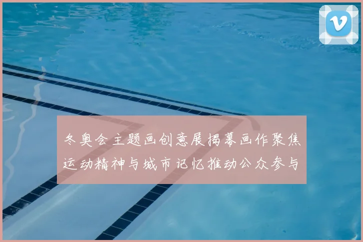 冬奥会主题画创意展揭幕画作聚焦运动精神与城市记忆推动公众参与