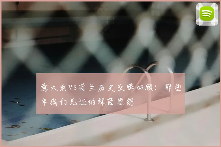 意大利vs荷兰历史交锋回顾：那些年我们见证的绿茵恩怨