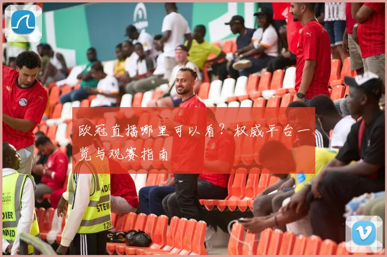 欧冠直播哪里可以看?权威平台一览与观赛指南