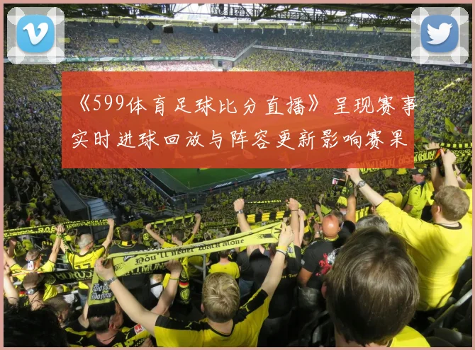 《599体育足球比分直播》呈现赛事实时进球回放与阵容更新影响赛果
